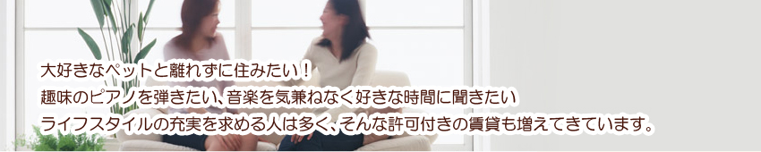 大好きなペットと離れずに住みたい！趣味のピアノを弾きたい、音楽を気兼ねなく好きな時間に聞きたいライフスタイルの充実を求める人は多く、そんな許可付きの賃貸も増えてきています。